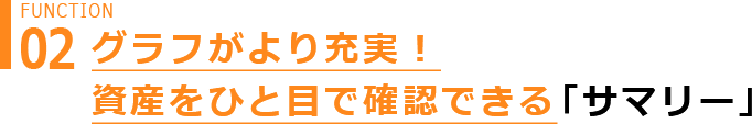 Function 02 グラフがより充実！ 資産をひと目で確認できる 「サマリー」