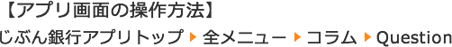 【アプリ内の行き方】じぶん銀行アプリトップ -> 全メニュー -> コラム -> Question