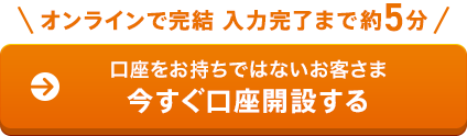 口座をお持ちではないお客さま 今すぐ口座開設する