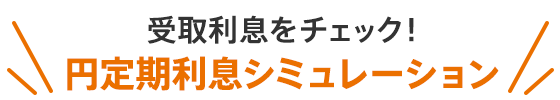受取利息をチェック！円定期利息シミュレーション