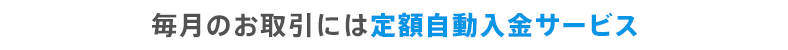 毎月のお取引には定額自動入金サービス