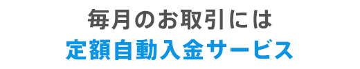 毎月のお取引には定額自動入金サービス