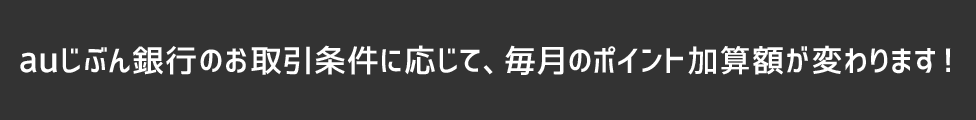 auじぶん銀行のお取引条件に応じて、毎月のポイント加算額が変わります！