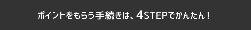 ポイントをもらう手続きは、4STEPでかんたん！