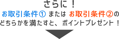 さらに！お取引条件①またはお取引条件②のどちらかを満たすと、ポイントプレゼント！