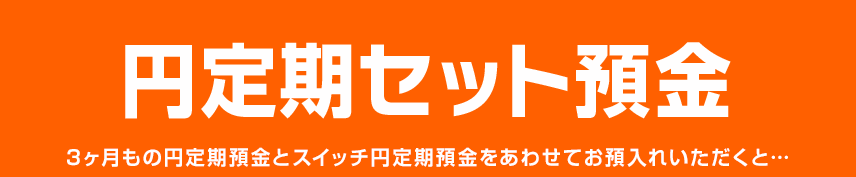 円定期セット預金 3ヶ月もの円定期預金とスイッチ円定期預金をあわせてお預入れいただくと…