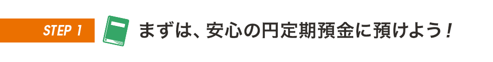 STEP1 まずは、安心の円定期預金に預けよう！