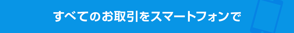 すべてのお取引をスマートフォンで