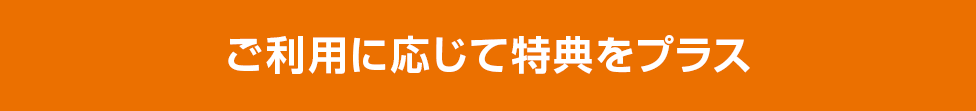 ご利用に応じて特典をプラス