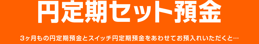 円定期セット預金 3ヶ月もの円定期預金とスイッチ円定期預金をあわせてお預入れいただくと…