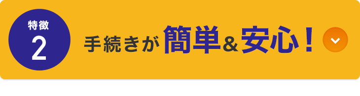 特徴2 手続きが簡単＆安心！