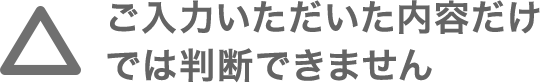 ご入力しただいた内容だけでは判断できません