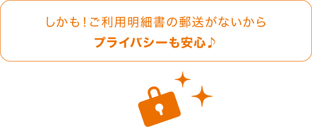 しかも！ご利用明細書の郵送がないからプライバシーも安心♪