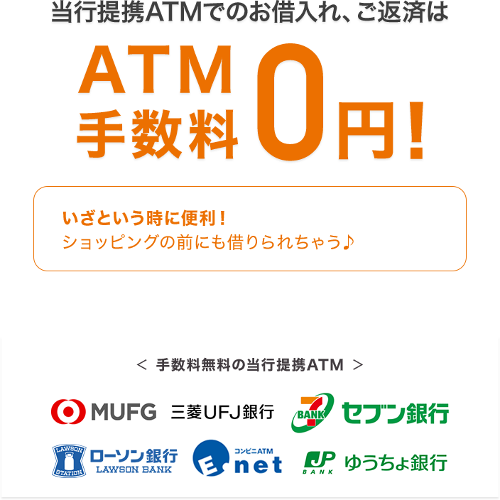 当行提携ATMでのお借入れ、ご返済はATM手数料0円 いざという時に便利！ショッピングの前にも借りられちゃう♪ ＜当行提携ATM＞MUFG 三菱ＵＦＪ銀行 セブン銀行 ローソン銀行 E-net ゆうちょ銀行