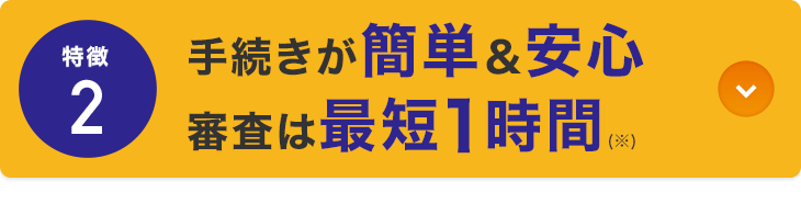 特徴2 手続きが簡単＆安心 審査は最短1時間