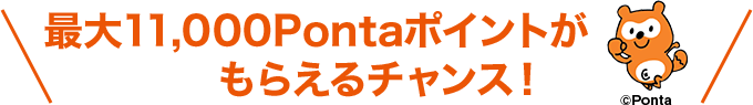 最大11,000Pontaポイントが もらえるチャンス！