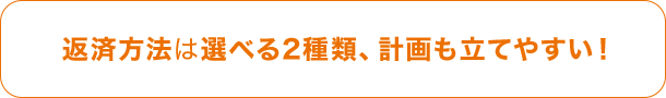 返済方法は選べる2種類、計画も立てやすい！ 