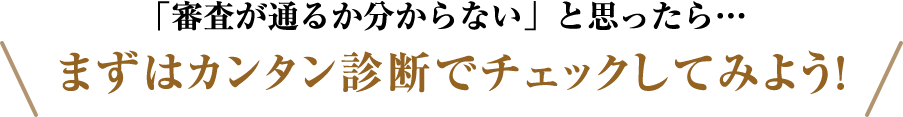 「審査が通るかわからない」と思ったら・・・まずはカンタン診断でチェックしてみよう