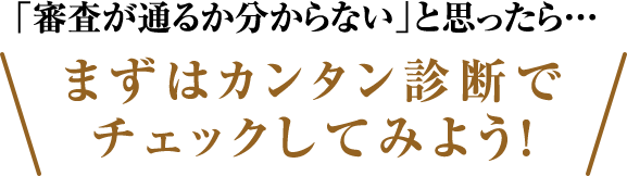 「審査が通るかわからない」と思ったら・・・まずはカンタン診断でチェックしてみよう