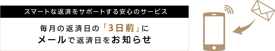 スマートな返済をサポートする安心のサービス毎月の返済日の「3日前」にメールで返済日をお知らせ
