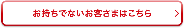 お持ちでないお客さまはこちら