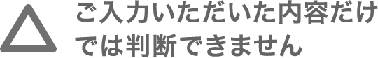 ご入力しただいた内容だけでは判断できません