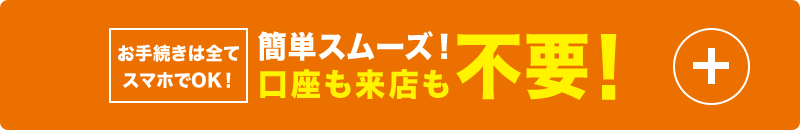 簡単スムーズ！ 口座も来店も不要！