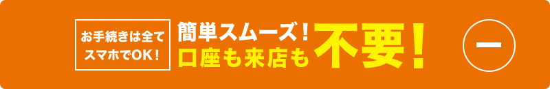 簡単スムーズ！ 口座も来店も不要！