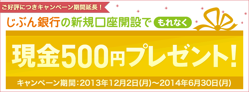 ご好評につきキャンペーン期間延長！じぶん銀行の新規口座開設でもれなく現金500円プレゼント!キャンペーン期間：2013年12月2日（月）〜2014年6月30日（月）