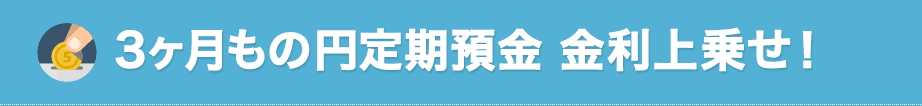 3ヶ月もの円定期預金 金利上乗せ！