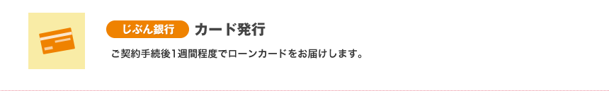 [じぶん銀行]カード発行 ご契約手続後1週間程度でローンカードをお届けします。