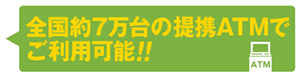 全国約7万台の提携ATMでご利用可能