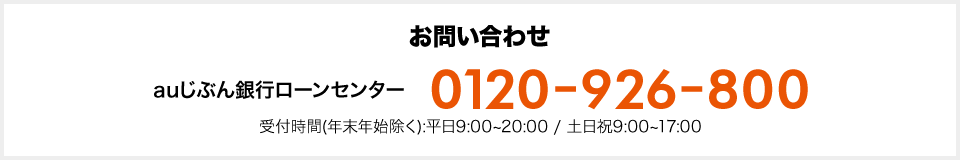 お問い合わせ auじぶん銀行ローンセンター 0120-926-800 受付時間(年末年始除く):平日9:00~20:00 / 土日祝9:00~17:00