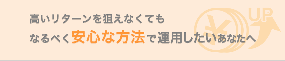 高いリターンを狙えなくてもなるべく安心な方法で運用したいあなたへ