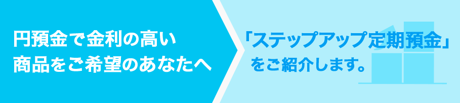 円預金で金利の高い商品をご希望のあなたへ「ステップアップ定期預金」をご紹介します。