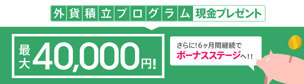 外貨積立プログラム 最大40,000円現金プレゼント！さらに6ヶ月間継続でボーナスステージへ！！