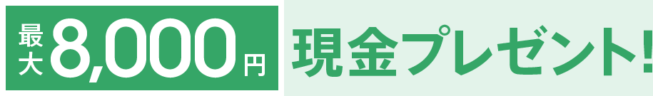 最大8,000円現金プレゼント！