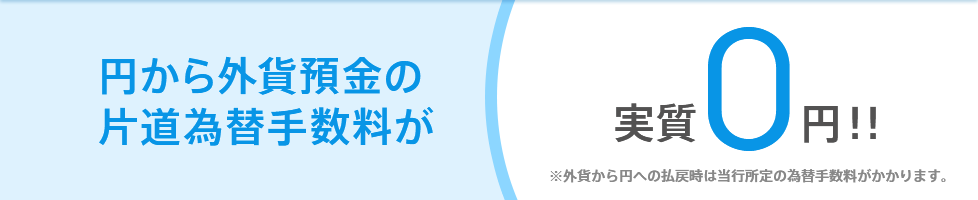 円から外貨預金の片道為替手数料が実質0円！！ ※外貨から円への払戻時は当行所定の為替手数料がかかります。