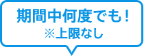 期間中何度でも！ ※上限なし