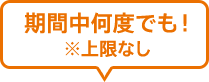 期間中何度でも！ ※上限なし