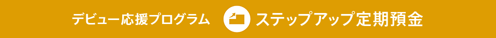 デビュー応援プログラム ステップアップ定期預金