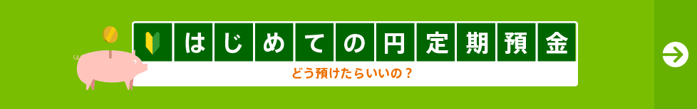 はじめての円定期預金 どう預けたらいいの？