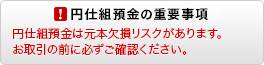 円仕組預金の重要事項 円仕組預金は元本欠損リスクがあります。お取引の前に必ずご確認ください。