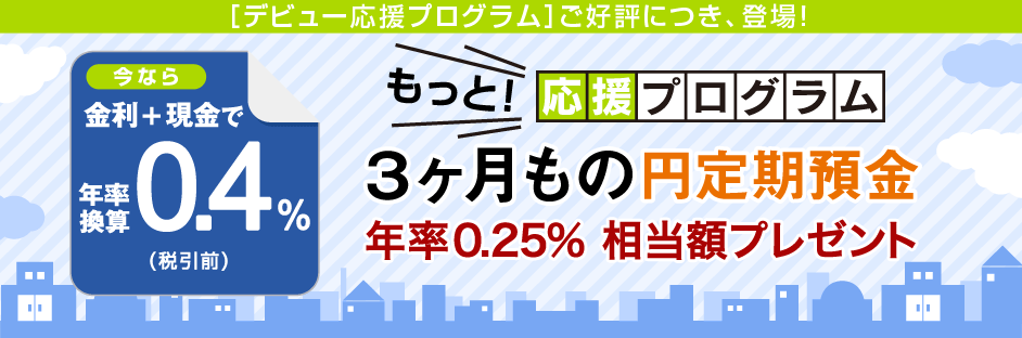 金利＋現金で年率換算0.4％（税引前）もっと！応援プログラム 3ヵ月もの円定期預金 年率0.25％相当額プレゼント 