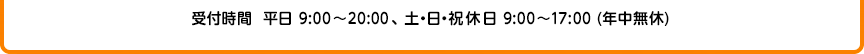  受付時間 平日9:00〜20:00、土・日・祝休日 9：00〜17：00（年中無休）