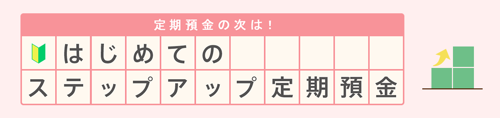 定期預金の次は！ はじめてのステップアップ定期預金