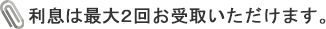 利息は最大2回お受取いただけます。