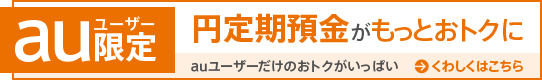 auユーザー限定 円定期預金がもっとおトクに！auユーザーだけのおトクがいっぱい くわしくはこちら