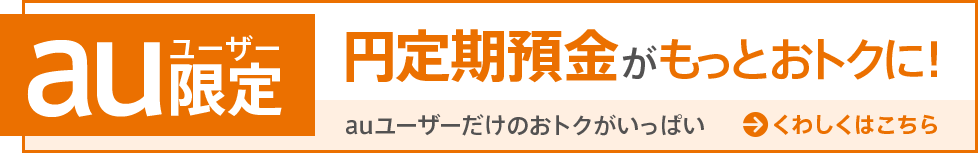 auユーザー限定 円定期預金がもっとおトクに！auユーザーだけのおトクがいっぱい くわしくはこちら