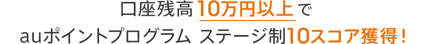 口座残高10万円以上でauポイントプログラム ステージ制10スコア獲得！